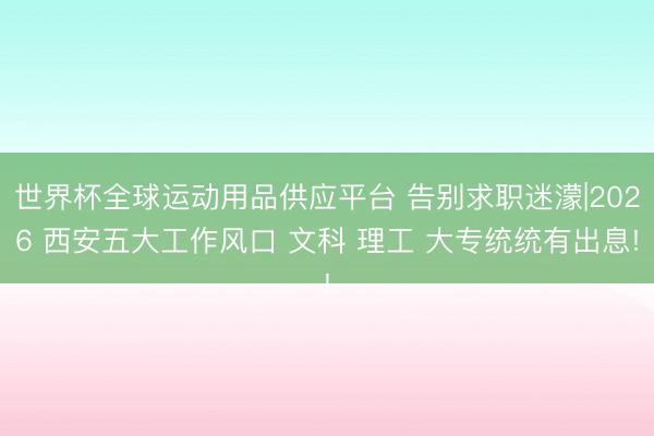 世界杯全球运动用品供应平台 告别求职迷濛|2026 西安五大工作风口 文科 理工 大专统统有出息!