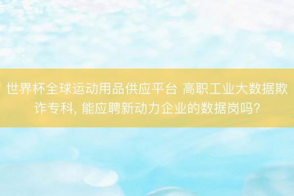 世界杯全球运动用品供应平台 高职工业大数据欺诈专科, 能应聘新动力企业的数据岗吗?