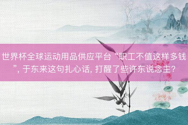 世界杯全球运动用品供应平台 “职工不值这样多钱”, 于东来这句扎心话, 打醒了些许东说念主?