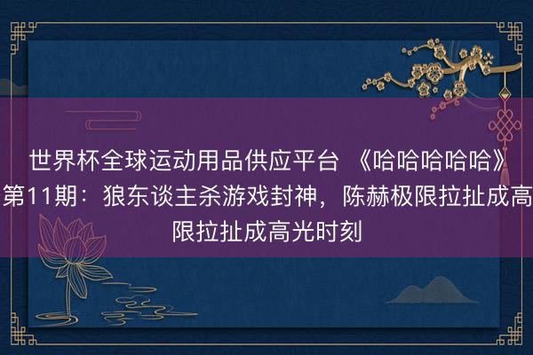 世界杯全球运动用品供应平台 《哈哈哈哈哈》第六季第11期：狼东谈主杀游戏封神，陈赫极限拉扯成高光时刻