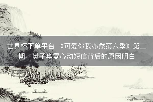 世界杯下单平台 《可爱你我亦然第六季》第二期：樊子华零心动短信背后的原因明白