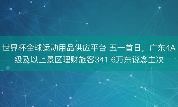 世界杯全球运动用品供应平台 五一首日，广东4A级及以上景区理财旅客341.6万东说念主次
