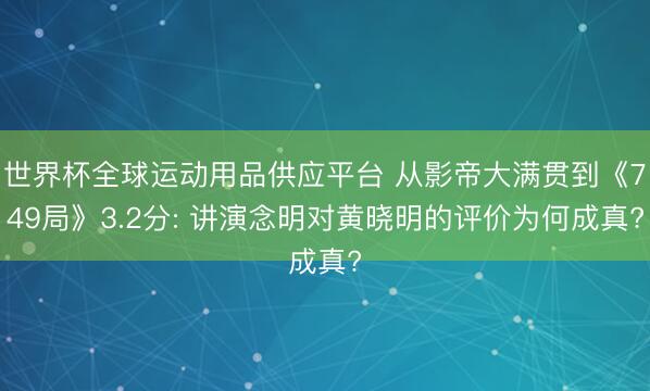 世界杯全球运动用品供应平台 从影帝大满贯到《749局》3.2分: 讲演念明对黄晓明的评价为何成真?
