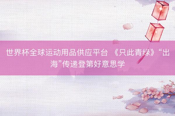 世界杯全球运动用品供应平台 《只此青绿》“出海”传递登第好意思学