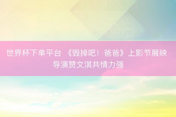 世界杯下单平台 《毁掉吧！爸爸》上影节展映 导演赞文淇共情力强