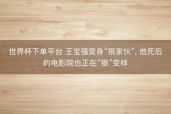 世界杯下单平台 王宝强变身“狠家伙”, 他死后的电影院也正在“狠”变样