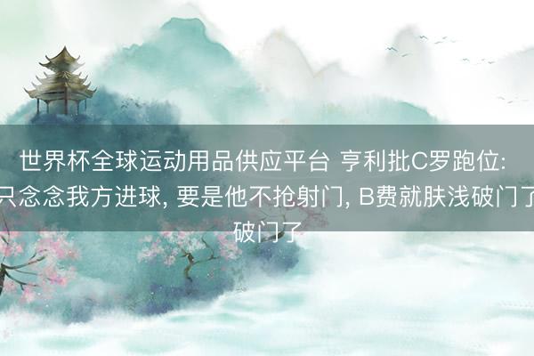 世界杯全球运动用品供应平台 亨利批C罗跑位: 只念念我方进球, 要是他不抢射门, B费就肤浅破门了