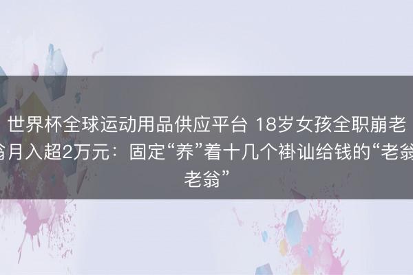 世界杯全球运动用品供应平台 18岁女孩全职崩老翁月入超2万元：固定“养”着十几个褂讪给钱的“老翁”