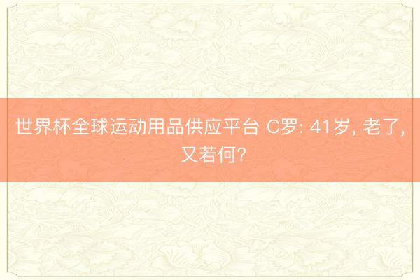 世界杯全球运动用品供应平台 C罗: 41岁, 老了, 又若何?