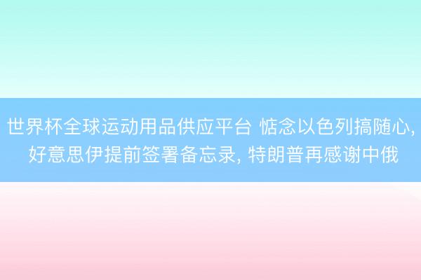 世界杯全球运动用品供应平台 惦念以色列搞随心, 好意思伊提前签署备忘录, 特朗普再感谢中俄